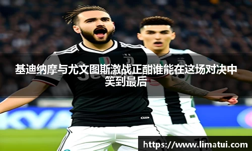 基迪纳摩与尤文图斯激战正酣谁能在这场对决中笑到最后