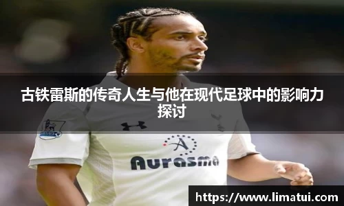 古铁雷斯的传奇人生与他在现代足球中的影响力探讨